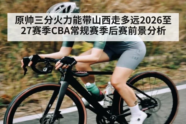 原帅三分火力能带山西走多远2026至27赛季CBA常规赛季后赛前景分析