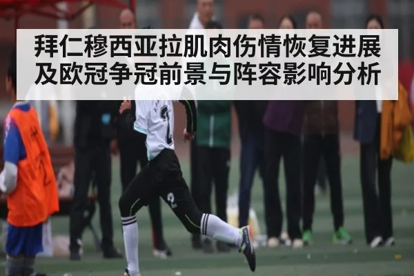 拜仁穆西亚拉肌肉伤情恢复进展及欧冠争冠前景与阵容影响分析